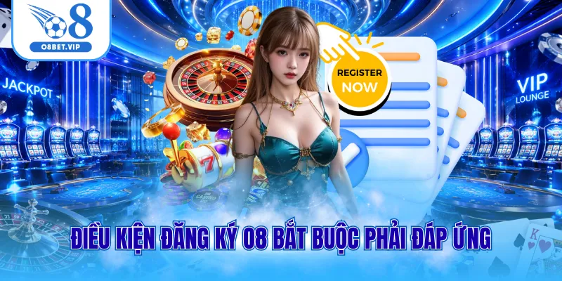 Đăng Ký O8 1 Điều kiện đăng ký O8 bắt buộc phải đáp ứng